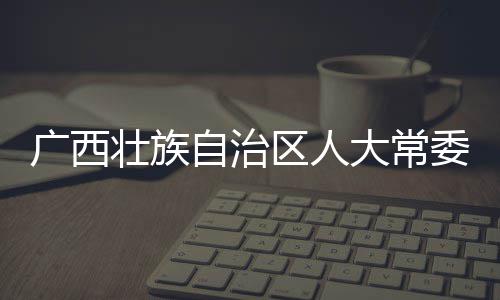委会委书大常党组广西，桂国家区人成员察调查副审查和监记周家斌接受纪委监委纪律壮族自治主任中央林市